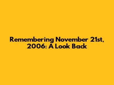 Remembering November 21st, 2006: A Look Back