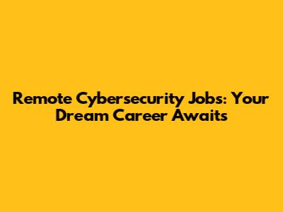 Remote Cybersecurity Jobs: Your Dream Career Awaits