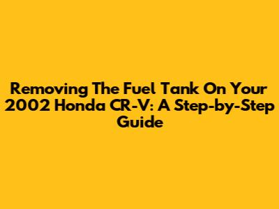 Removing The Fuel Tank On Your 2002 Honda CR-V: A Step-by-Step Guide