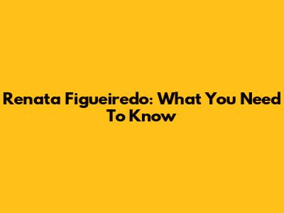 Renata Figueiredo: What You Need To Know
