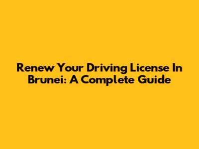 Renew Your Driving License In Brunei: A Complete Guide