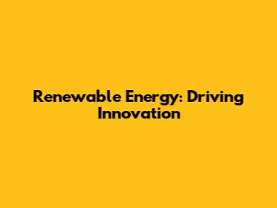 Renewable Energy: Driving Innovation
