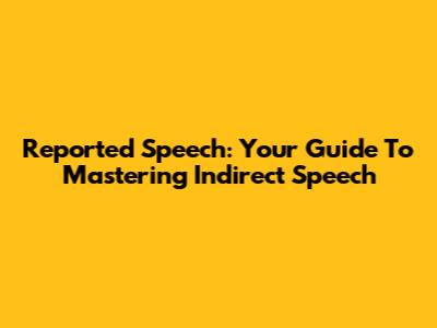 Reported Speech: Your Guide To Mastering Indirect Speech