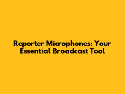 Reporter Microphones: Your Essential Broadcast Tool