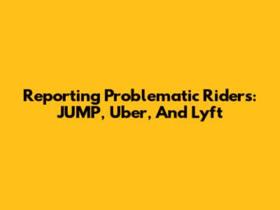 Reporting Problematic Riders: JUMP, Uber, And Lyft