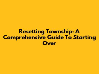 Resetting Township: A Comprehensive Guide To Starting Over