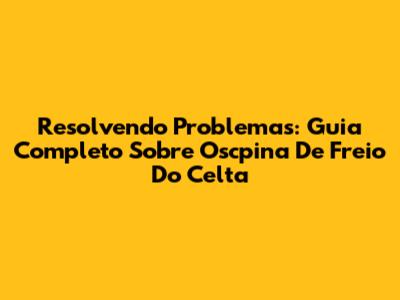 Resolvendo Problemas: Guia Completo Sobre Oscpina De Freio Do Celta