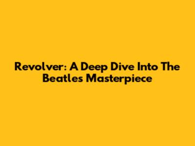 Revolver: A Deep Dive Into The Beatles' Masterpiece