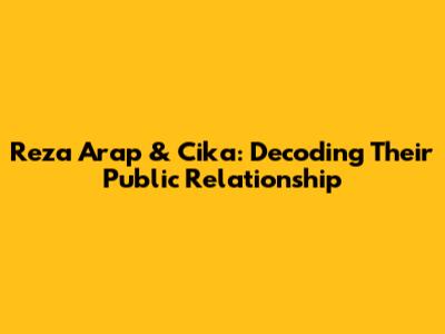 Reza Arap & Cika: Decoding Their Public Relationship