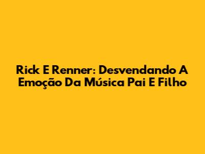Rick E Renner: Desvendando A Emoção Da Música 'Pai E Filho'