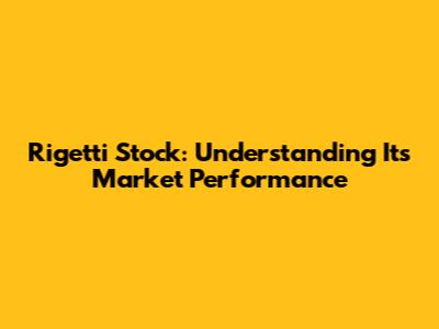 Rigetti Stock: Understanding Its Market Performance