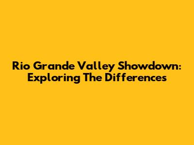 Rio Grande Valley Showdown: Exploring The Differences