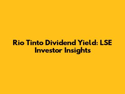 Rio Tinto Dividend Yield: LSE Investor Insights