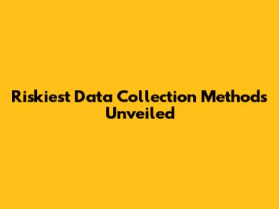 Riskiest Data Collection Methods Unveiled