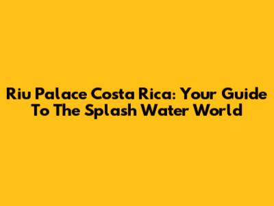 Riu Palace Costa Rica: Your Guide To The Splash Water World
