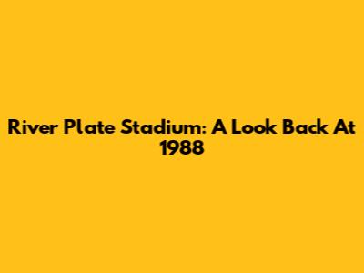 River Plate Stadium: A Look Back At 1988