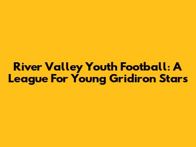 River Valley Youth Football: A League For Young Gridiron Stars