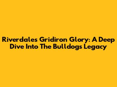 Riverdale's Gridiron Glory: A Deep Dive Into The Bulldogs' Legacy