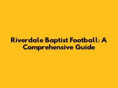 Riverdale Baptist Football: A Comprehensive Guide