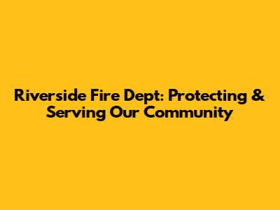 Riverside Fire Dept: Protecting & Serving Our Community