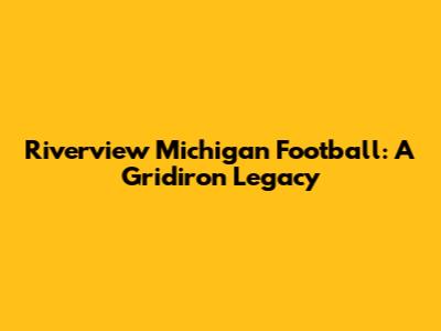 Riverview Michigan Football: A Gridiron Legacy