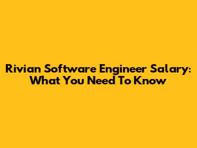 Rivian Software Engineer Salary: What You Need To Know