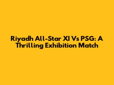 Riyadh All-Star XI Vs PSG: A Thrilling Exhibition Match