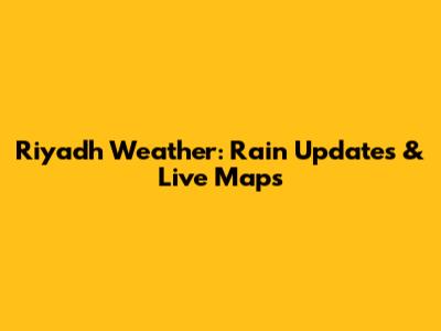Riyadh Weather: Rain Updates & Live Maps