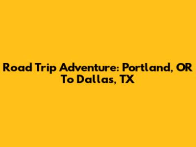Road Trip Adventure: Portland, OR To Dallas, TX