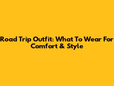 Road Trip Outfit: What To Wear For Comfort & Style