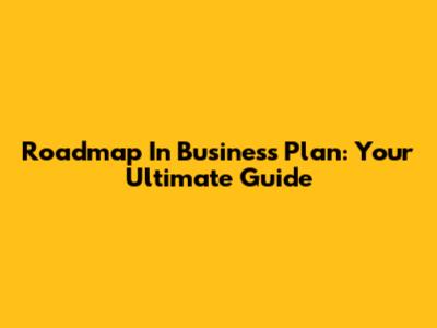 Roadmap In Business Plan: Your Ultimate Guide