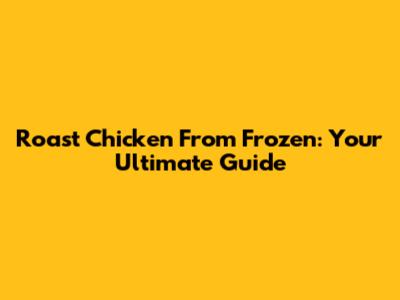 Roast Chicken From Frozen: Your Ultimate Guide