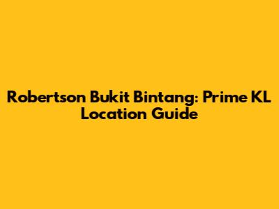 Robertson Bukit Bintang: Prime KL Location Guide