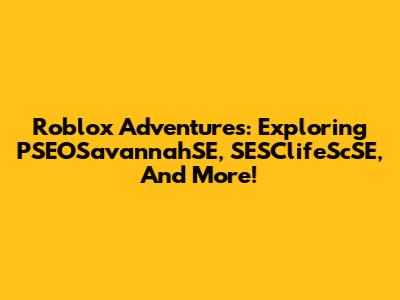 Roblox Adventures: Exploring PSEOSavannahSE, SESClifeScSE, And More!