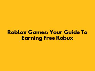 Roblox Games: Your Guide To Earning Free Robux