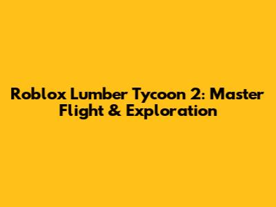 Roblox Lumber Tycoon 2: Master Flight & Exploration