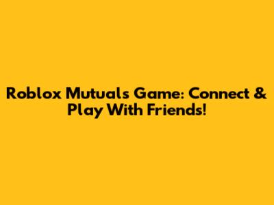 Roblox Mutuals Game: Connect & Play With Friends!