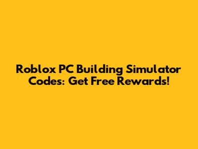 Roblox PC Building Simulator Codes: Get Free Rewards!