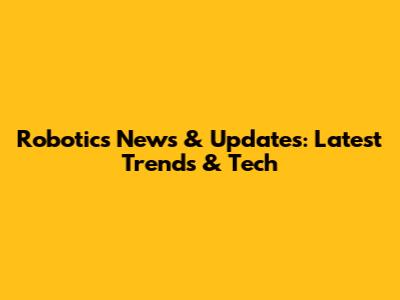 Robotics News & Updates: Latest Trends & Tech