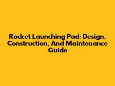 Rocket Launching Pad: Design, Construction, And Maintenance Guide