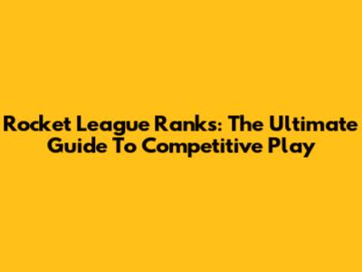 Rocket League Ranks: The Ultimate Guide To Competitive Play