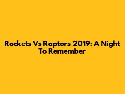 Rockets Vs Raptors 2019: A Night To Remember