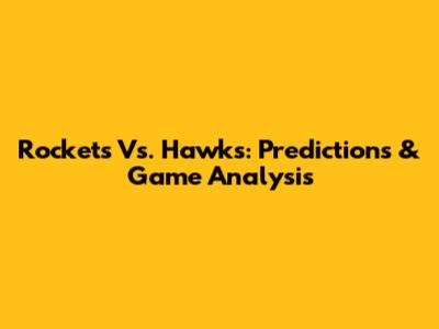 Rockets Vs. Hawks: Predictions & Game Analysis