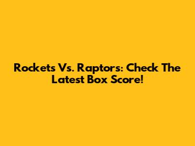 Rockets Vs. Raptors: Check The Latest Box Score!