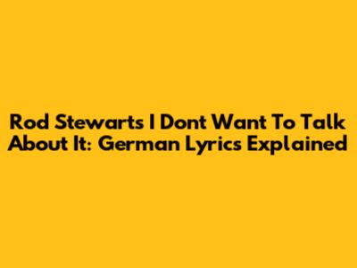 Rod Stewart's "I Don't Want To Talk About It": German Lyrics Explained