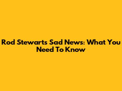Rod Stewart's Sad News: What You Need To Know