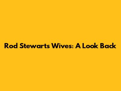 Rod Stewart's Wives: A Look Back