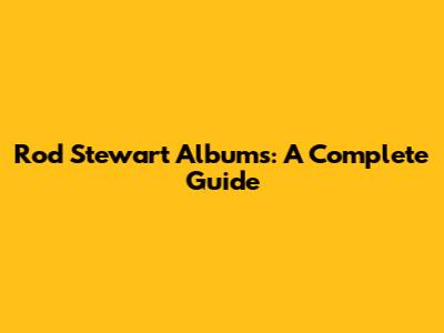 Rod Stewart Albums: A Complete Guide