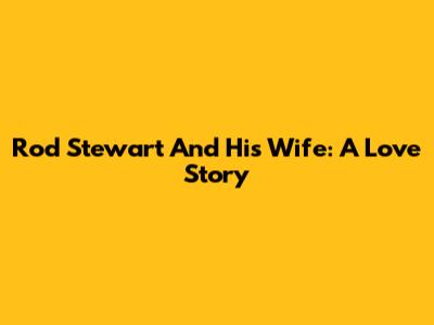Rod Stewart And His Wife: A Love Story