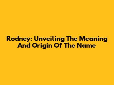 Rodney: Unveiling The Meaning And Origin Of The Name